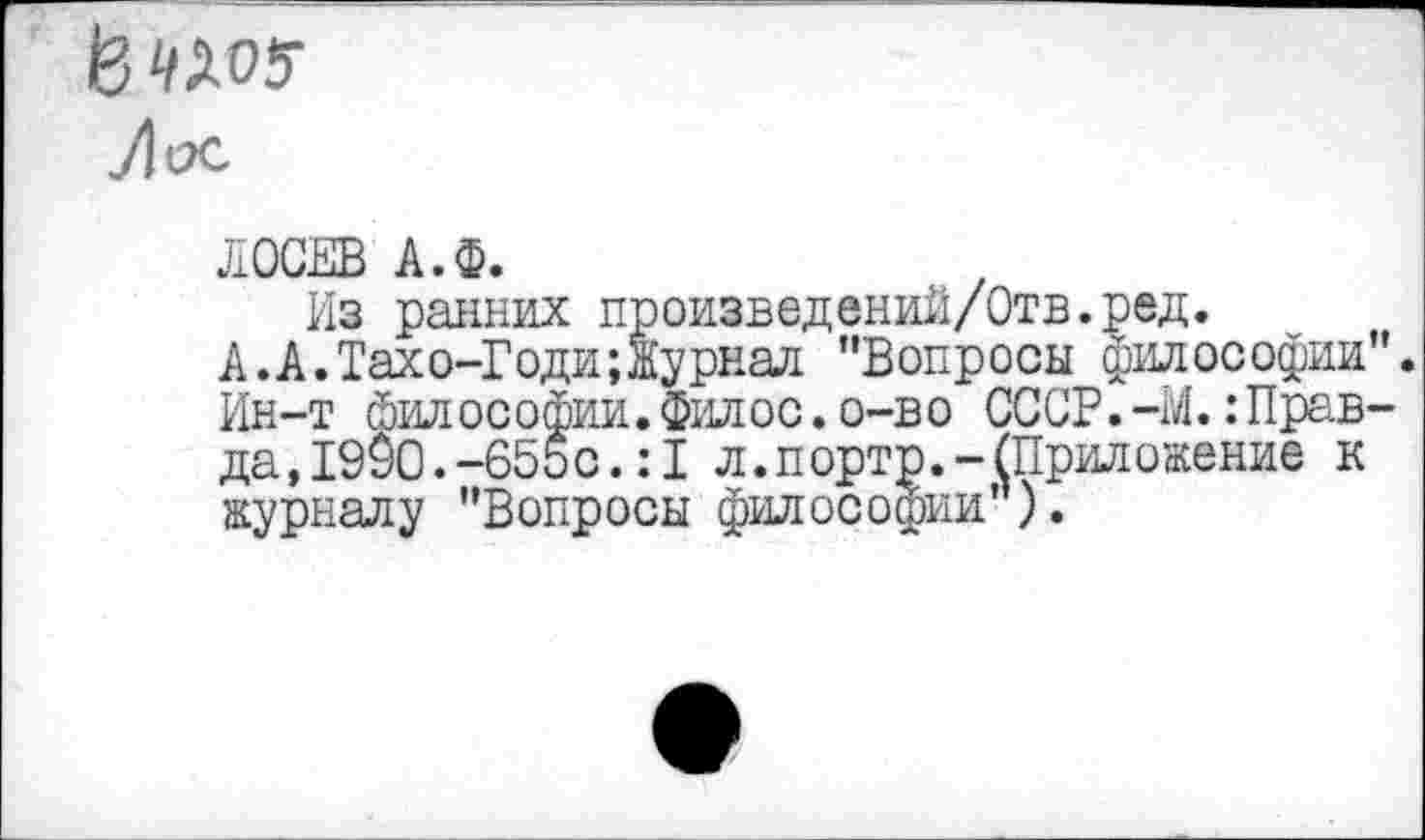 ﻿^^05-
71 х.
ЛОСЕВ А.Ф.
Из ранних произвелений/Отв.ред.
А.А.Тахо-Годи;Журнал "Вопросы философии". Ин-т философии.филос.о-во СССР.-М..’Правда, 1990.-655с.: I л.портр,-(Приложение к журналу "Вопросы философии ).